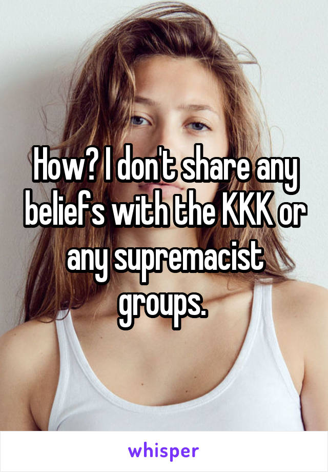 How? I don't share any beliefs with the KKK or any supremacist groups. 