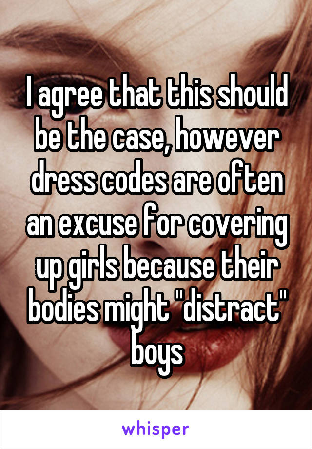 I agree that this should be the case, however dress codes are often an excuse for covering up girls because their bodies might "distract" boys