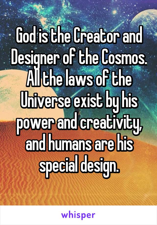God is the Creator and Designer of the Cosmos. All the laws of the Universe exist by his power and creativity, and humans are his special design.
