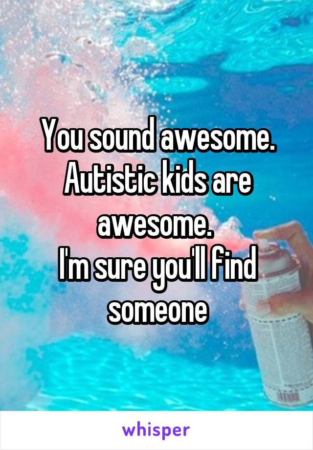 You sound awesome. Autistic kids are awesome. 
I'm sure you'll find someone