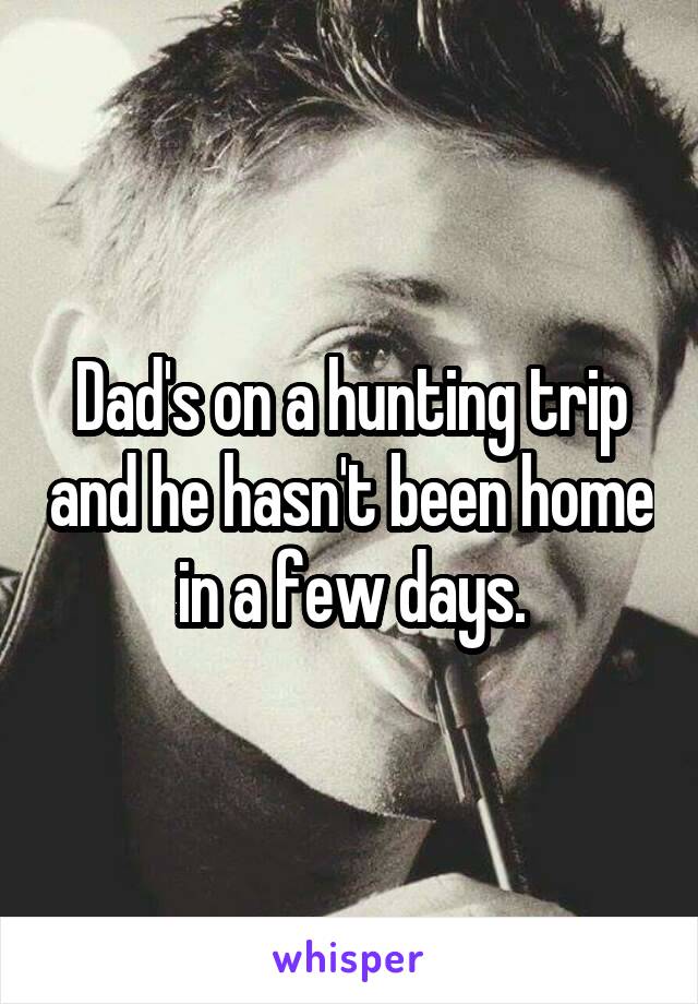 Dad's on a hunting trip and he hasn't been home in a few days.