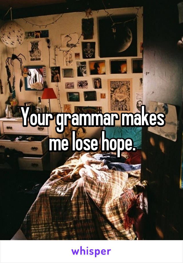Your grammar makes me lose hope.