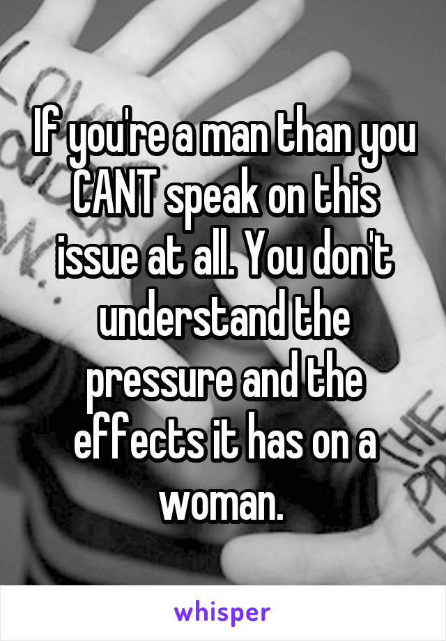 If you're a man than you CANT speak on this issue at all. You don't understand the pressure and the effects it has on a woman. 