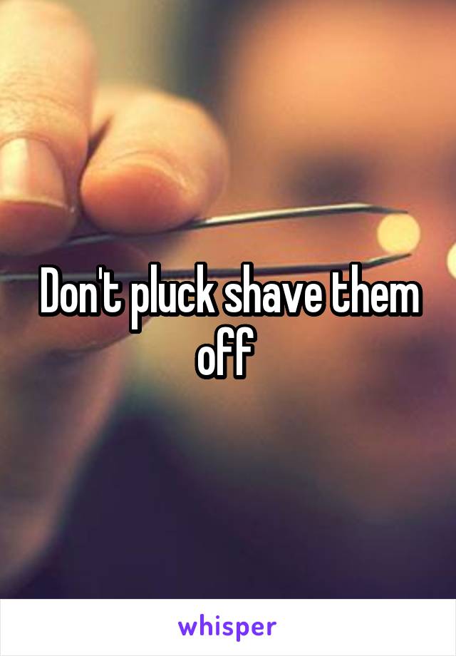 Don't pluck shave them off 