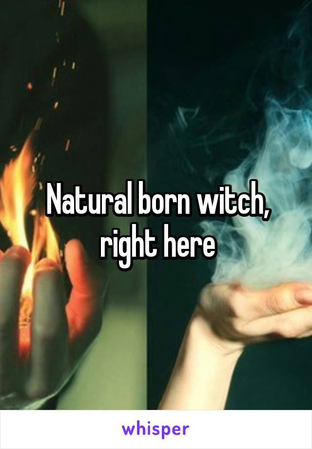 Natural born witch, right here