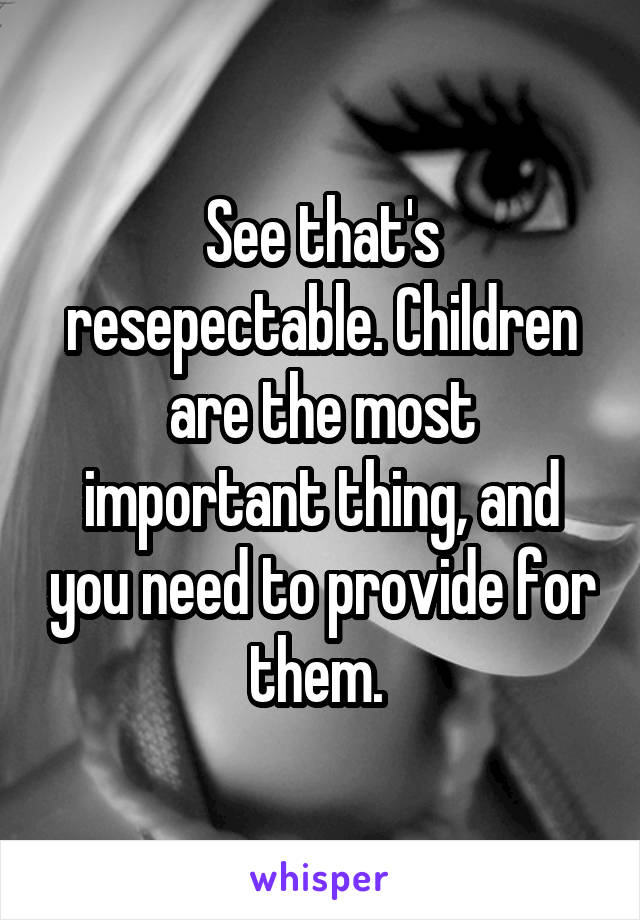 See that's resepectable. Children are the most important thing, and you need to provide for them. 