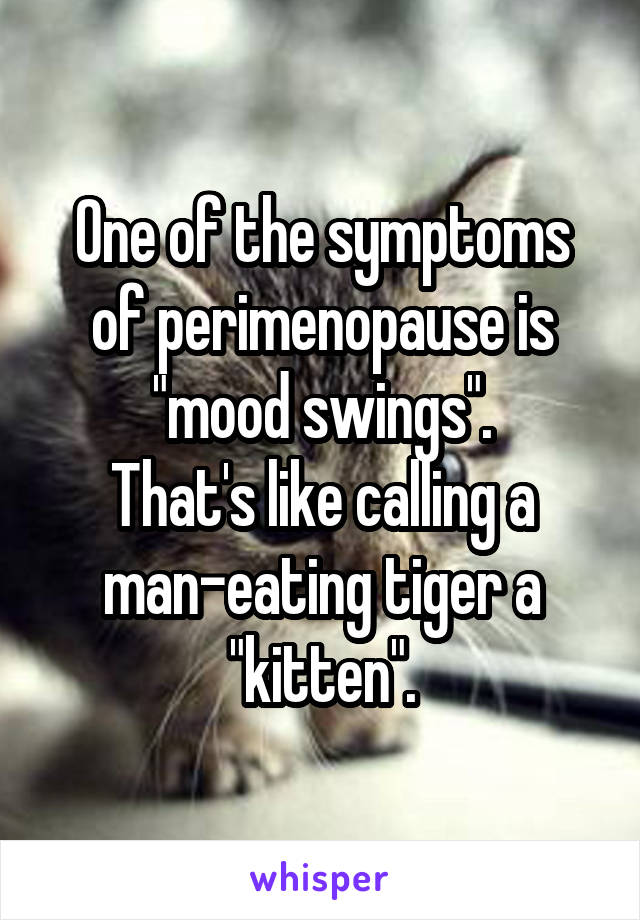 One of the symptoms of perimenopause is "mood swings".
That's like calling a man-eating tiger a "kitten".