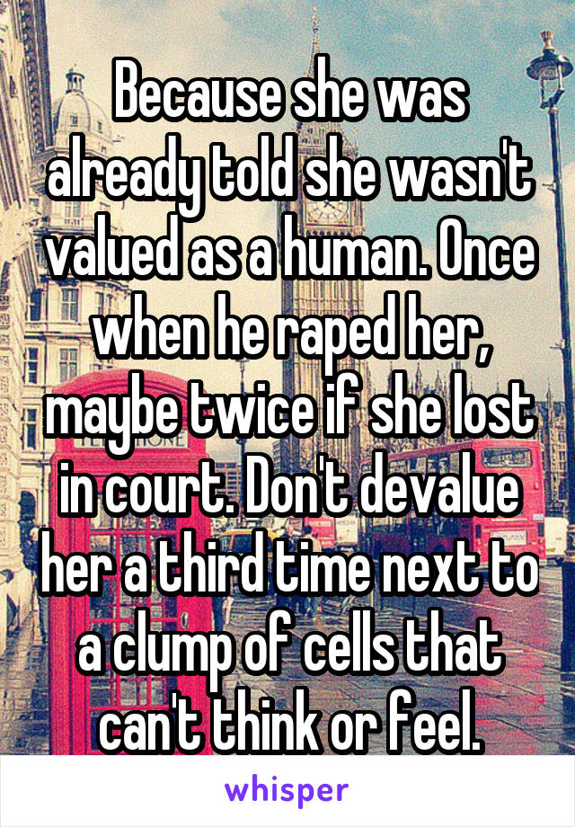 Because she was already told she wasn't valued as a human. Once when he raped her, maybe twice if she lost in court. Don't devalue her a third time next to a clump of cells that can't think or feel.