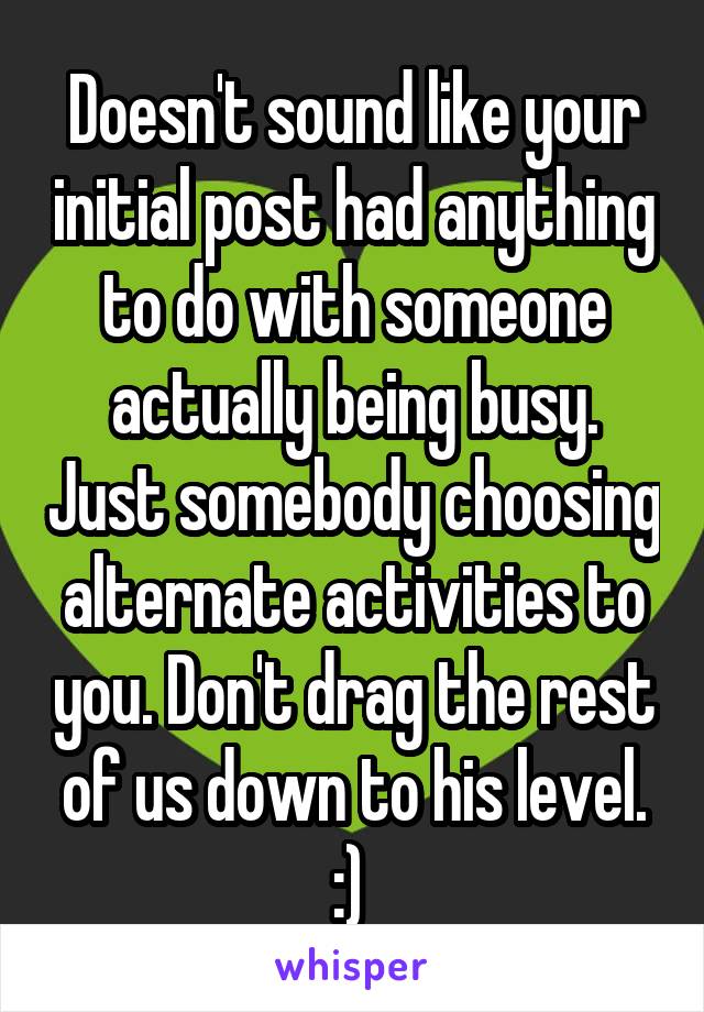 Doesn't sound like your initial post had anything to do with someone actually being busy. Just somebody choosing alternate activities to you. Don't drag the rest of us down to his level. :) 