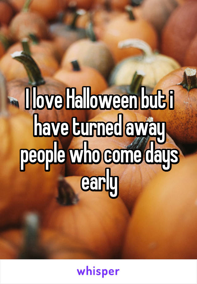 I love Halloween but i have turned away people who come days early