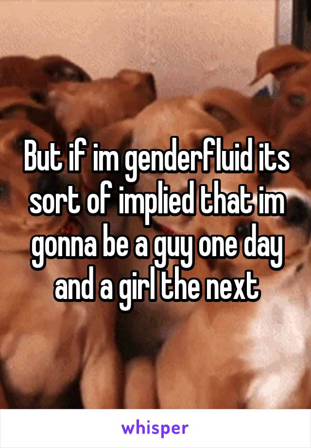 But if im genderfluid its sort of implied that im gonna be a guy one day and a girl the next