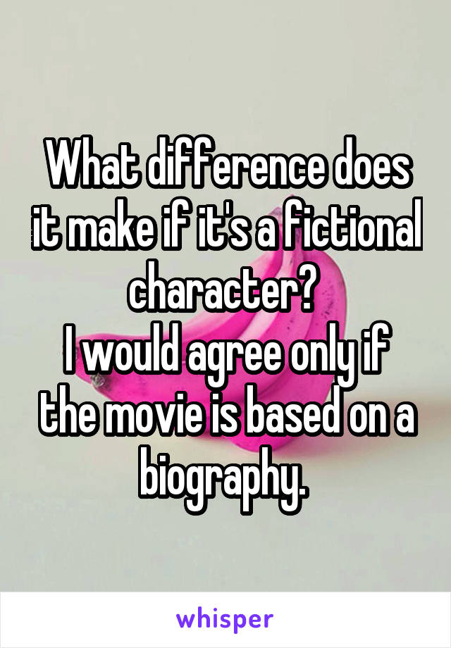 What difference does it make if it's a fictional character? 
I would agree only if the movie is based on a biography. 