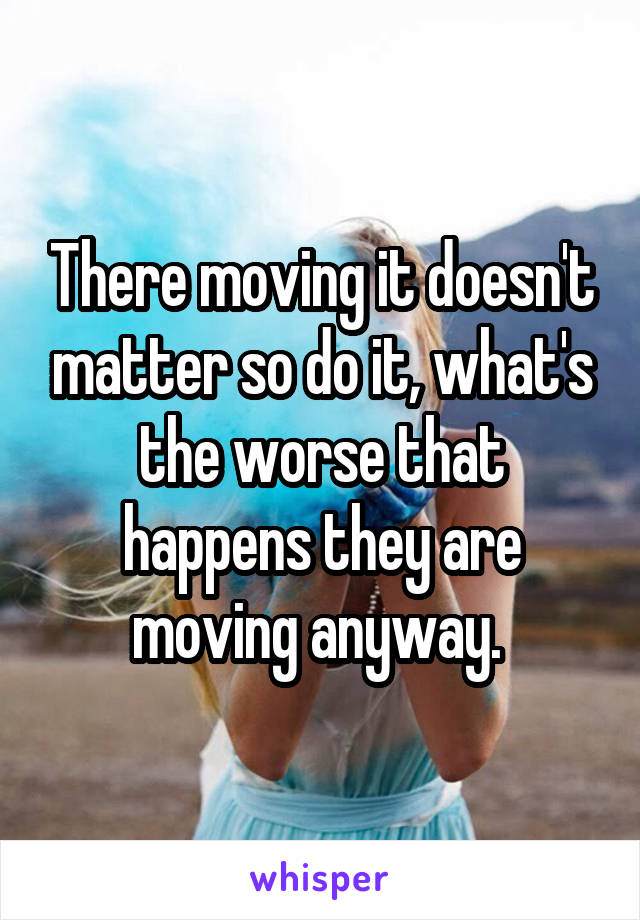 There moving it doesn't matter so do it, what's the worse that happens they are moving anyway. 