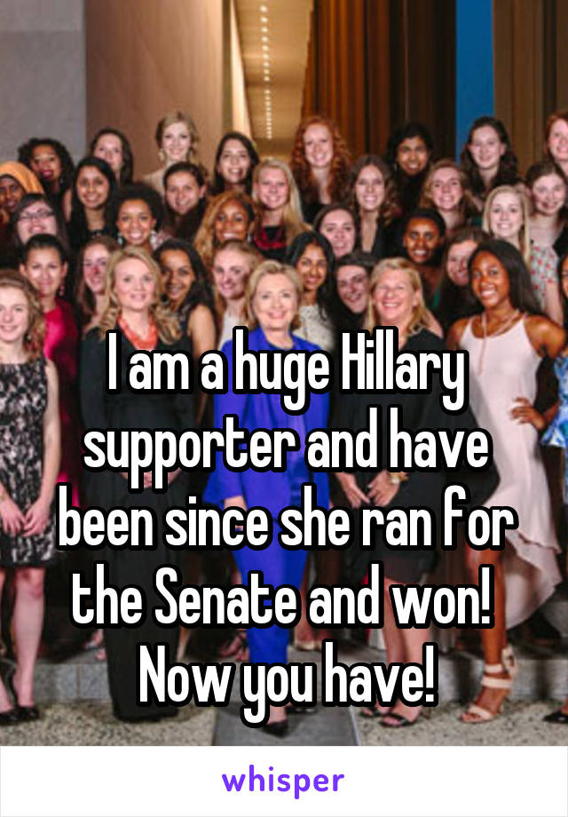 


I am a huge Hillary supporter and have been since she ran for the Senate and won! 
Now you have!