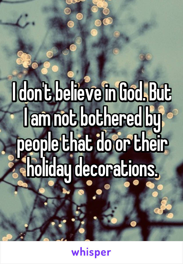 I don't believe in God. But I am not bothered by people that do or their holiday decorations.