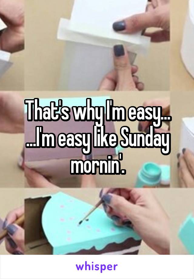 That's why I'm easy...
...I'm easy like Sunday mornin'.