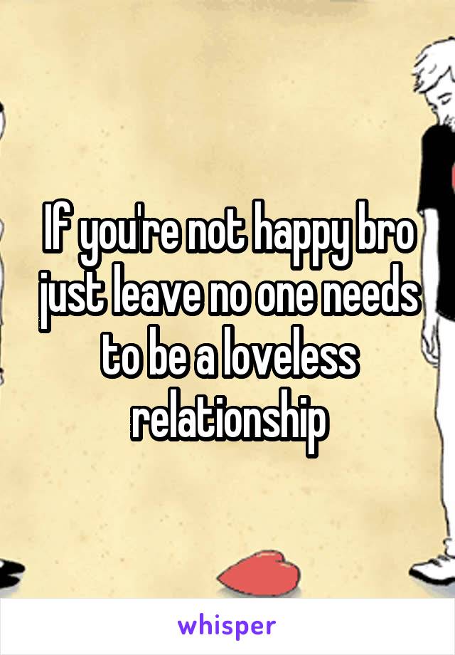 If you're not happy bro just leave no one needs to be a loveless relationship
