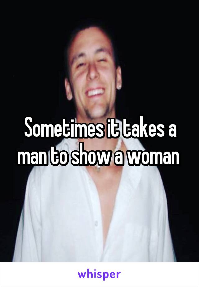 Sometimes it takes a man to show a woman 