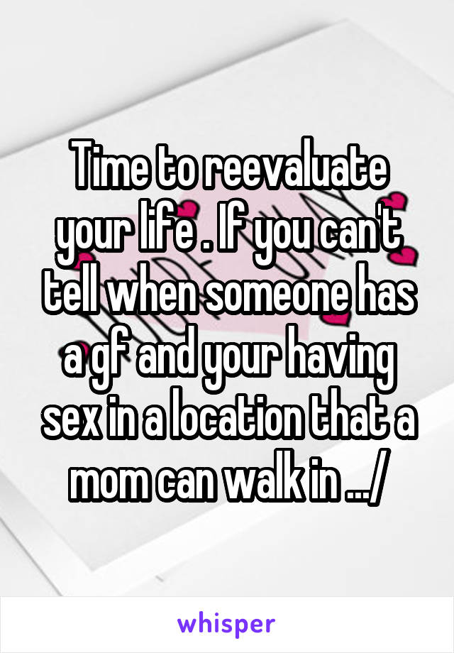 Time to reevaluate your life . If you can't tell when someone has a gf and your having sex in a location that a mom can walk in .../