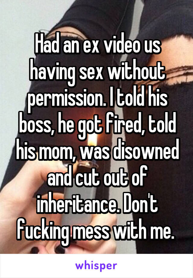 Had an ex video us having sex without permission. I told his boss, he got fired, told his mom, was disowned and cut out of inheritance. Don't fucking mess with me. 