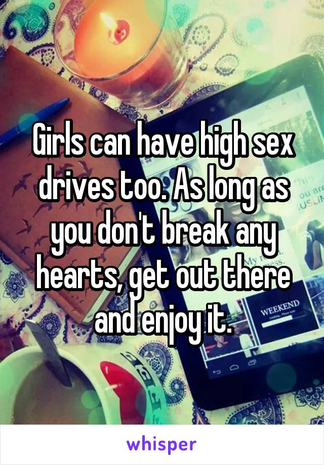 Girls can have high sex drives too. As long as you don't break any hearts, get out there and enjoy it.