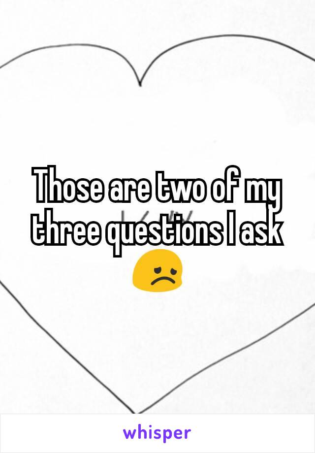 Those are two of my three questions I ask
😞