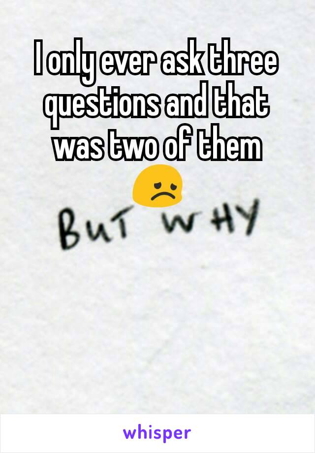 I only ever ask three questions and that was two of them
😞
