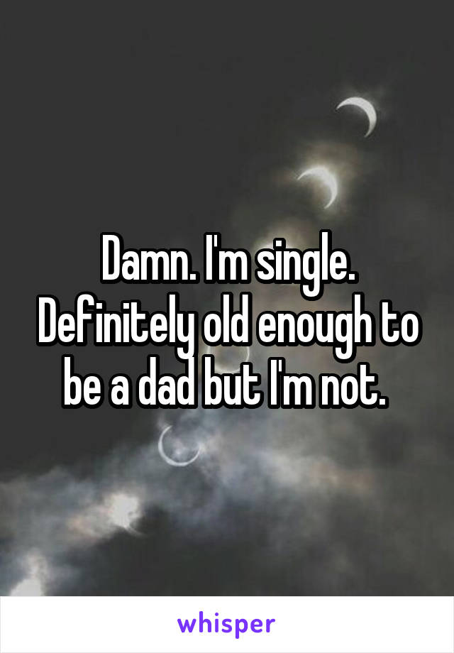 Damn. I'm single. Definitely old enough to be a dad but I'm not. 