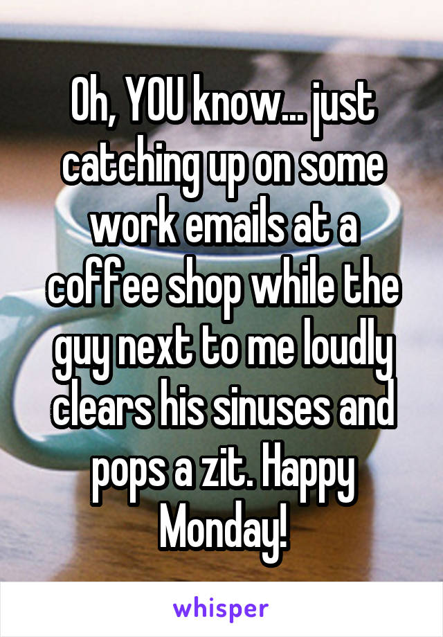 Oh, YOU know... just catching up on some work emails at a coffee shop while the guy next to me loudly clears his sinuses and pops a zit. Happy Monday!