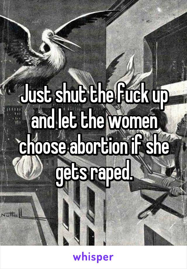 Just shut the fuck up and let the women choose abortion if she gets raped.