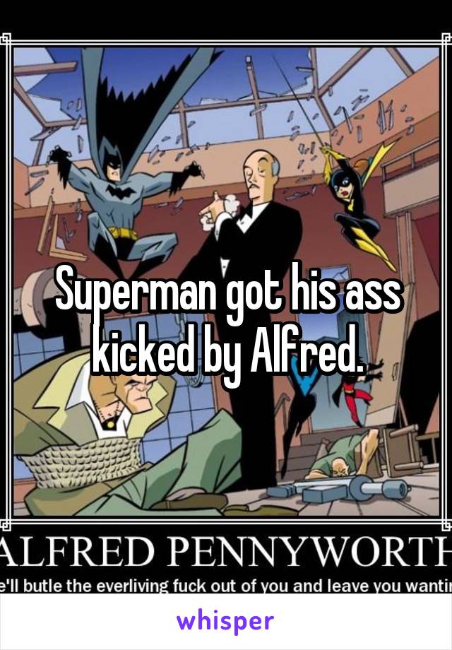 Superman got his ass kicked by Alfred.