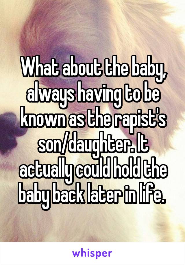 What about the baby, always having to be known as the rapist's son/daughter. It actually could hold the baby back later in life. 