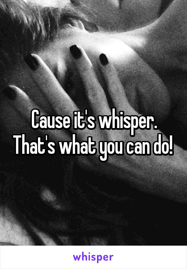 Cause it's whisper. That's what you can do! 