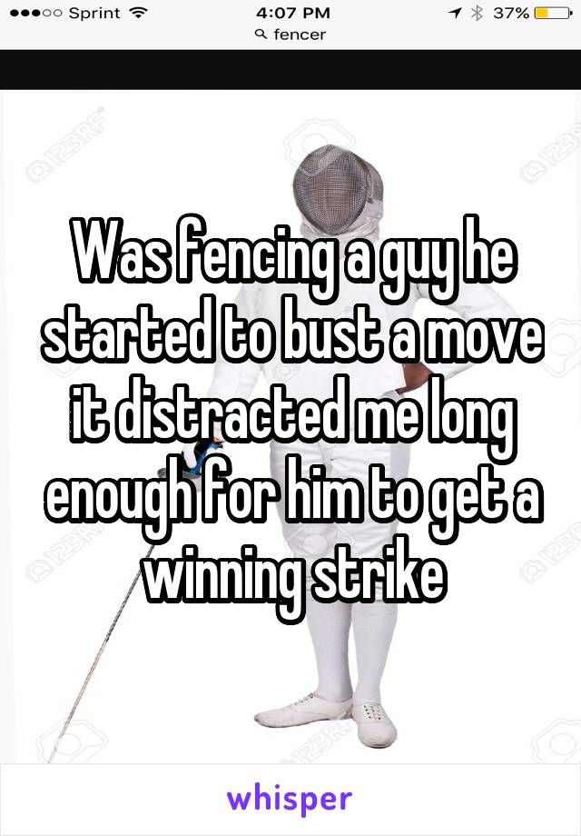 Was fencing a guy he started to bust a move it distracted me long enough for him to get a winning strike