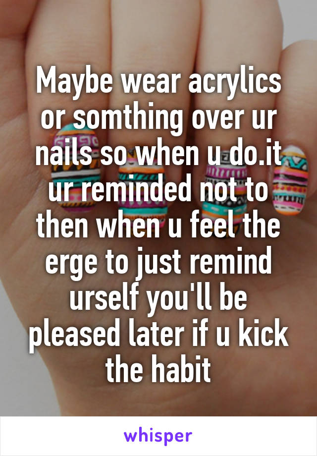 Maybe wear acrylics or somthing over ur nails so when u do.it ur reminded not to then when u feel the erge to just remind urself you'll be pleased later if u kick the habit