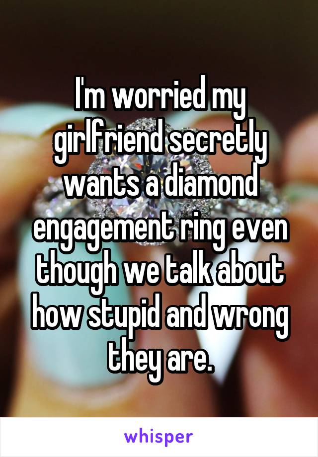 I'm worried my girlfriend secretly wants a diamond engagement ring even though we talk about how stupid and wrong they are.