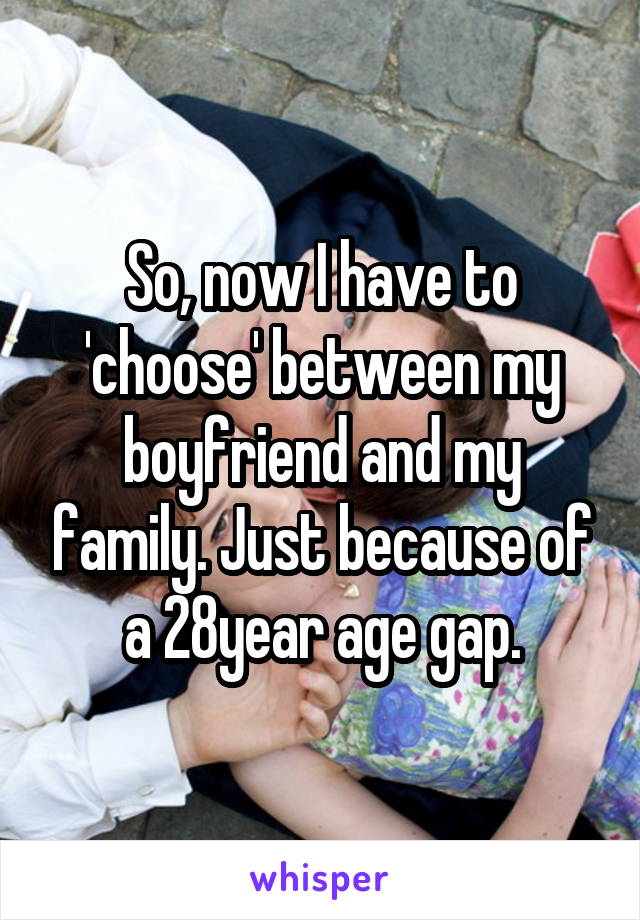 So, now I have to 'choose' between my boyfriend and my family. Just because of a 28year age gap.