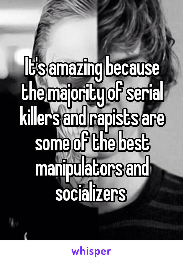 It's amazing because the majority of serial killers and rapists are some of the best manipulators and socializers 