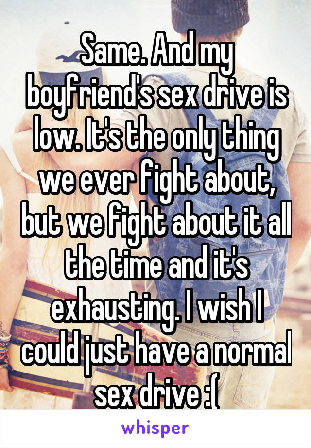 Same. And my boyfriend's sex drive is low. It's the only thing we ever fight about, but we fight about it all the time and it's exhausting. I wish I could just have a normal sex drive :(
