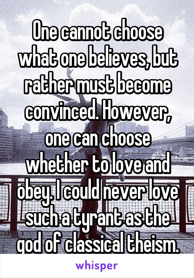 One cannot choose what one believes, but rather must become convinced. However, one can choose whether to love and obey. I could never love such a tyrant as the god of classical theism.