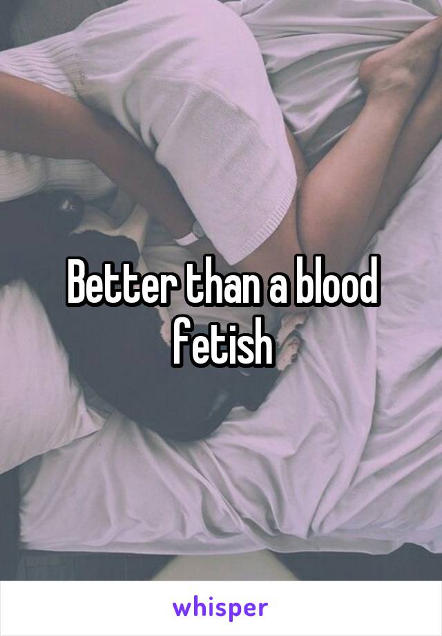 Better than a blood fetish