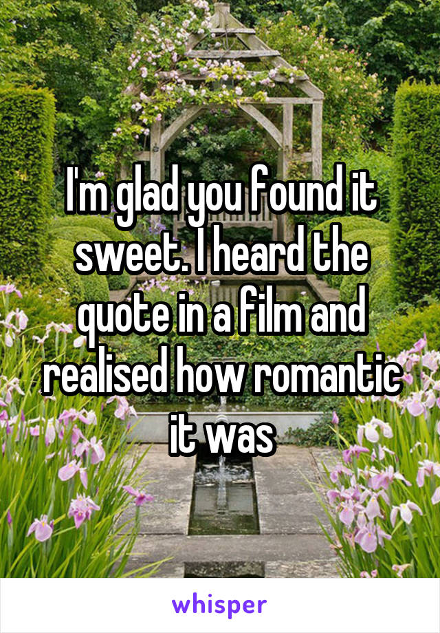 I'm glad you found it sweet. I heard the quote in a film and realised how romantic it was