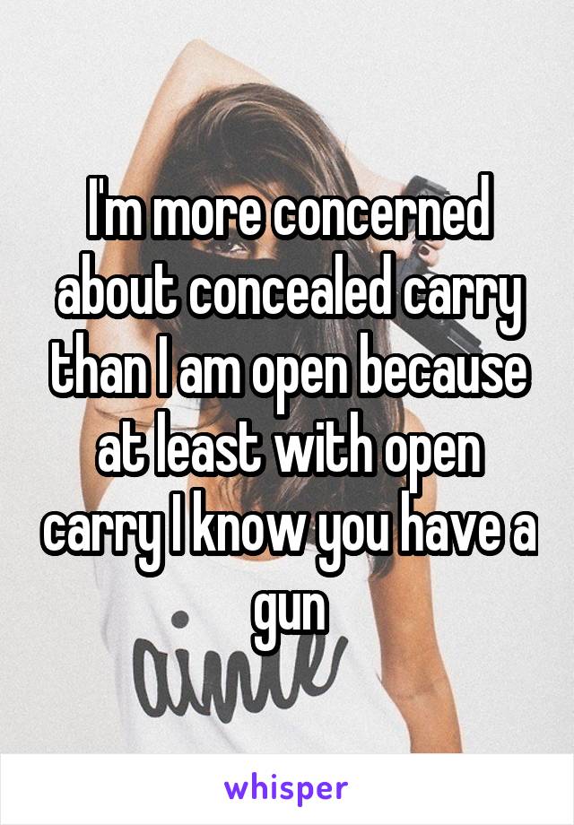 I'm more concerned about concealed carry than I am open because at least with open carry I know you have a gun