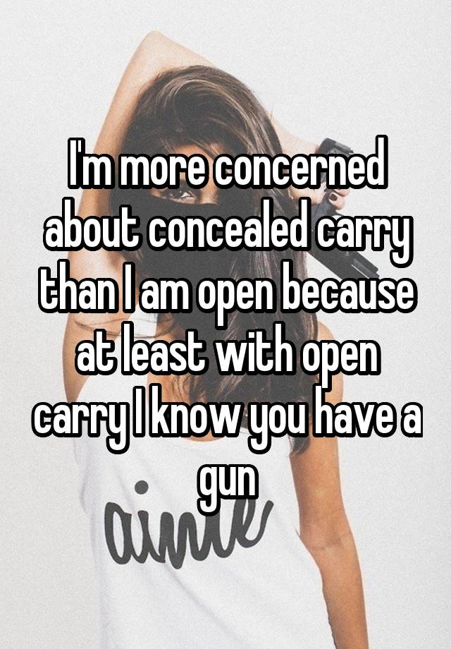 I'm more concerned about concealed carry than I am open because at least with open carry I know you have a gun