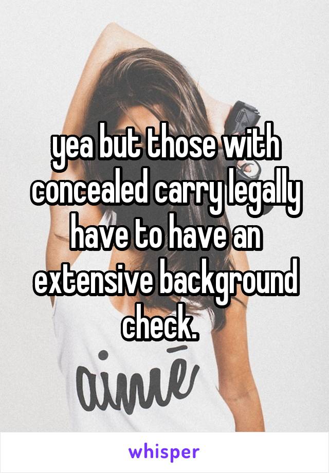 yea but those with concealed carry legally have to have an extensive background check.  