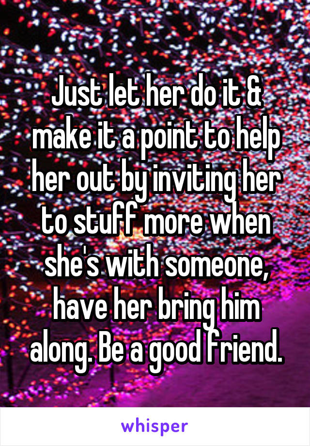 Just let her do it & make it a point to help her out by inviting her to stuff more when she's with someone, have her bring him along. Be a good friend.