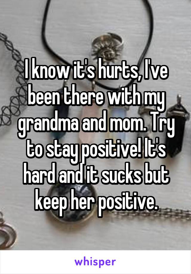 I know it's hurts, I've been there with my grandma and mom. Try to stay positive! It's hard and it sucks but keep her positive.