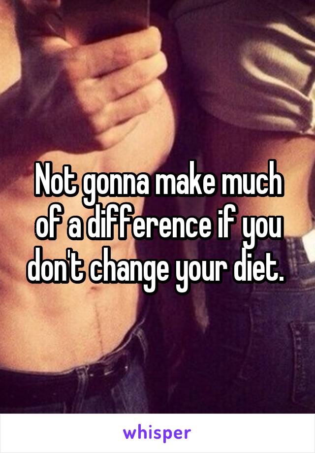 Not gonna make much of a difference if you don't change your diet. 