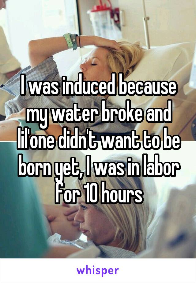 I was induced because my water broke and lil'one didn't want to be born yet, I was in labor for 10 hours