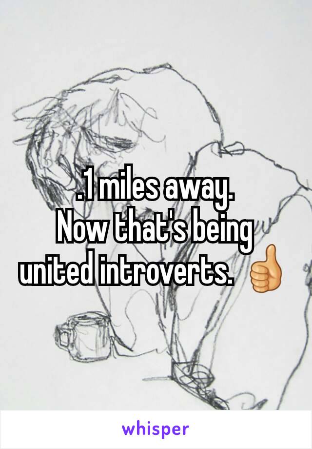 .1 miles away.
Now that's being united introverts. 👍